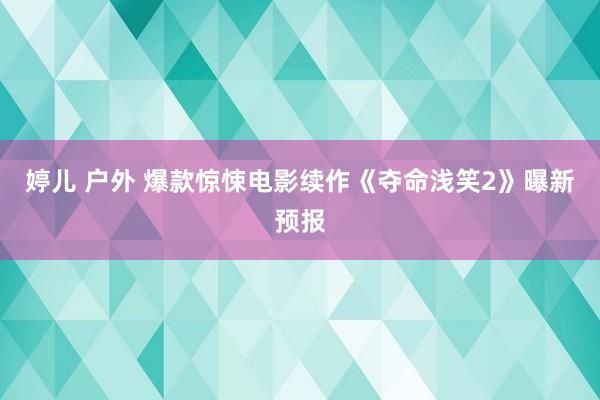 婷儿 户外 爆款惊悚电影续作《夺命浅笑2》曝新预报