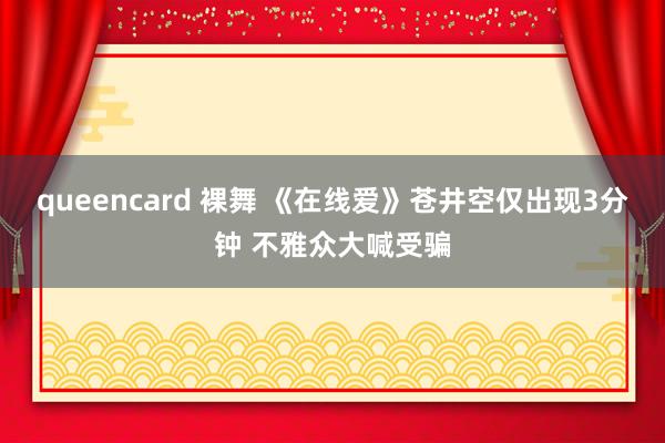 queencard 裸舞 《在线爱》苍井空仅出现3分钟 不雅众大喊受骗