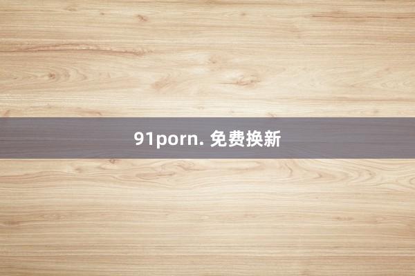 91porn. 免费换新