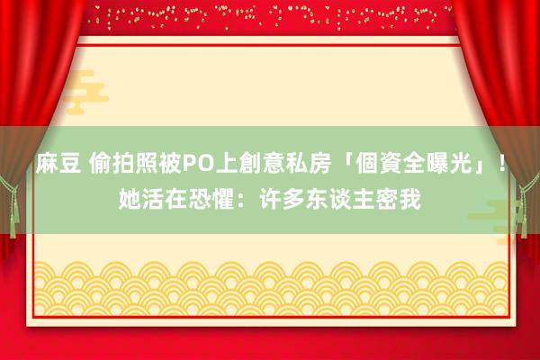 麻豆 偷拍照被PO上創意私房「個資全曝光」！她活在恐懼：许多东谈主密我