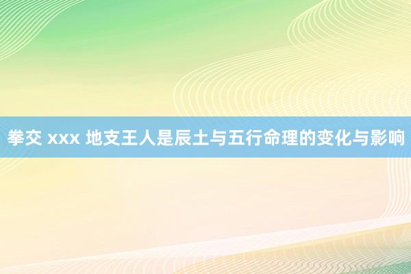 拳交 xxx 地支王人是辰土与五行命理的变化与影响