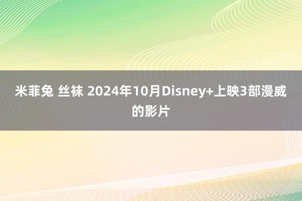 米菲兔 丝袜 2024年10月Disney+上映3部漫威的影片