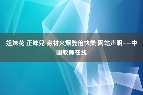 姐妹花 正妹兒 身材火爆雙倍快樂 网站声明——中国教师在线