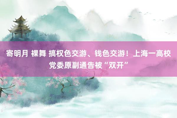 寄明月 裸舞 搞权色交游、钱色交游！上海一高校党委原副通告被“双开”