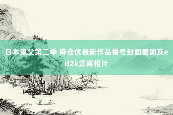 日本鬼父第二季 麻仓优最新作品番号封面截图及ed2k贵寓相片