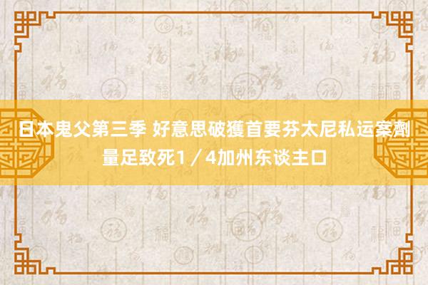 日本鬼父第三季 好意思破獲首要芬太尼私运案　劑量足致死1／4加州东谈主口