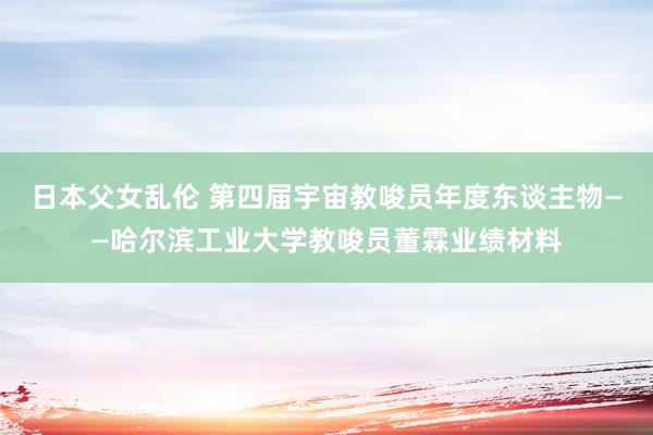 日本父女乱伦 第四届宇宙教唆员年度东谈主物——哈尔滨工业大学教唆员董霖业绩材料