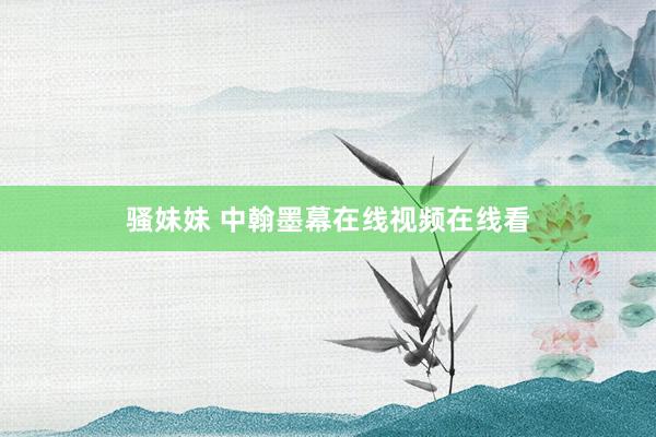 骚妹妹 中翰墨幕在线视频在线看