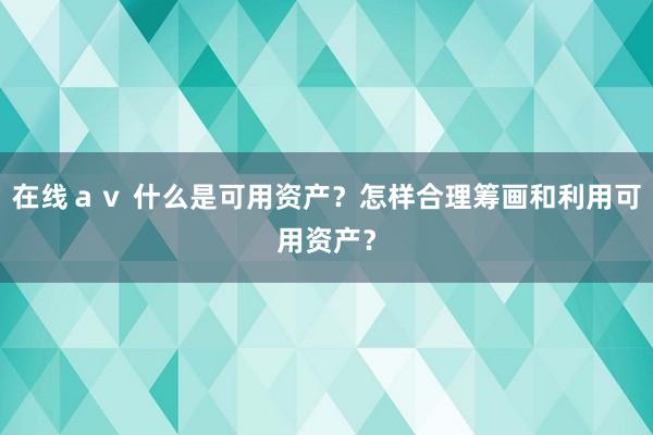 在线ａｖ 什么是可用资产？怎样合理筹画和利用可用资产？