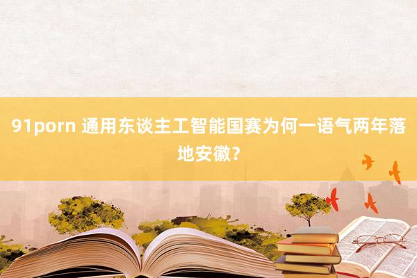 91porn 通用东谈主工智能国赛为何一语气两年落地安徽？