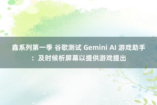 鑫系列第一季 谷歌测试 Gemini AI 游戏助手：及时候析屏幕以提供游戏提出