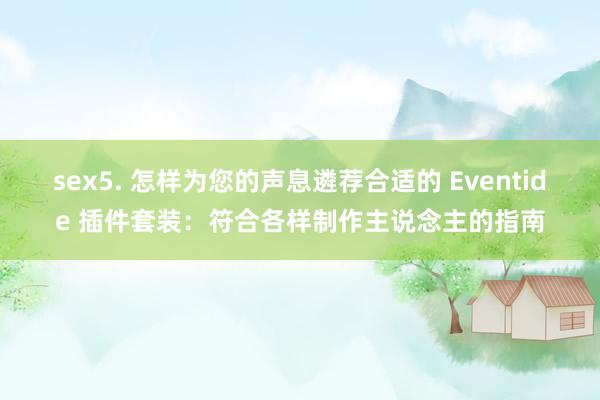 sex5. 怎样为您的声息遴荐合适的 Eventide 插件套装：符合各样制作主说念主的指南