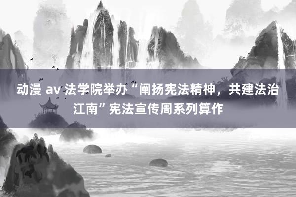 动漫 av 法学院举办“阐扬宪法精神，共建法治江南”宪法宣传周系列算作