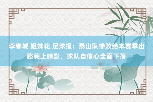 李春城 姐妹花 足球报：泰山队惨败给本赛季出路蒙上暗影，球队自信心全面下落