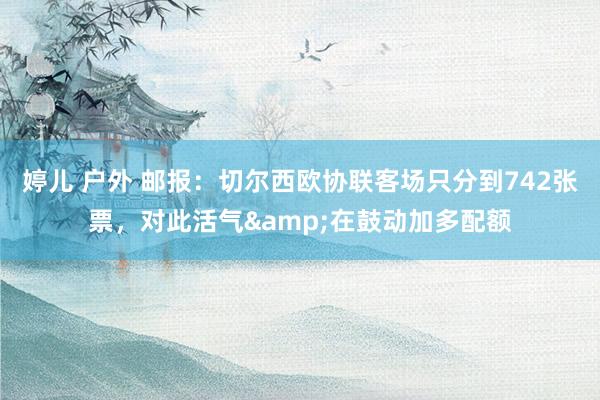 婷儿 户外 邮报：切尔西欧协联客场只分到742张票，对此活气&在鼓动加多配额